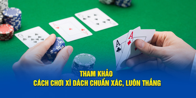 Tham khảo cách chơi xì dách chuẩn xác, luôn thắng